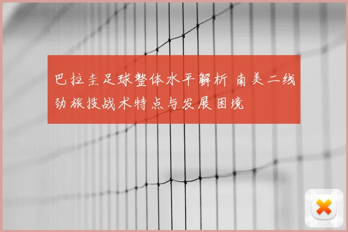 巴拉圭足球整体水平解析 南美二线劲旅技战术特点与发展困境