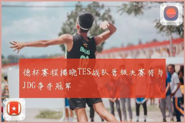 德杯赛程揭晓TES战队晋级决赛将与JDG争夺冠军