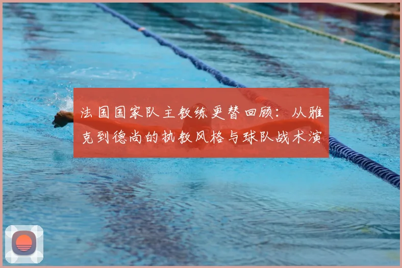 法国国家队主教练更替回顾：从雅克到德尚的执教风格与球队战术演变