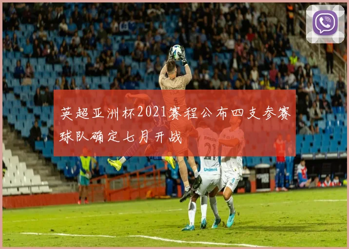 英超亚洲杯2021赛程公布四支参赛球队确定七月开战