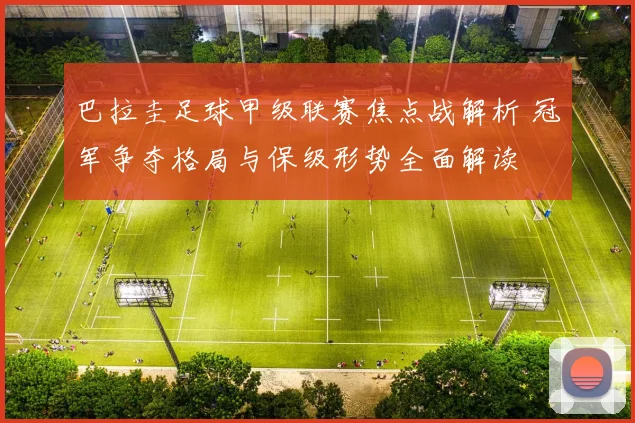 巴拉圭足球甲级联赛焦点战解析 冠军争夺格局与保级形势全面解读