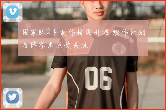 国家队2季制作传闻升温 续作计划与阵容看点受关注