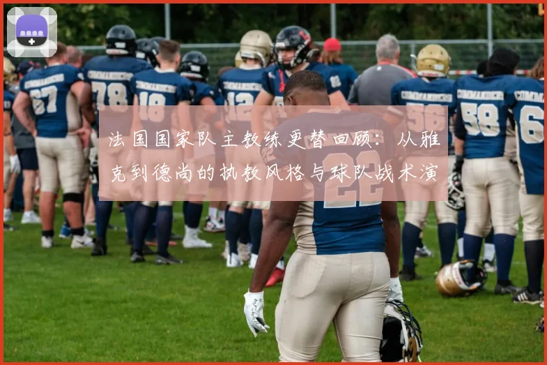 法国国家队主教练更替回顾：从雅克到德尚的执教风格与球队战术演变