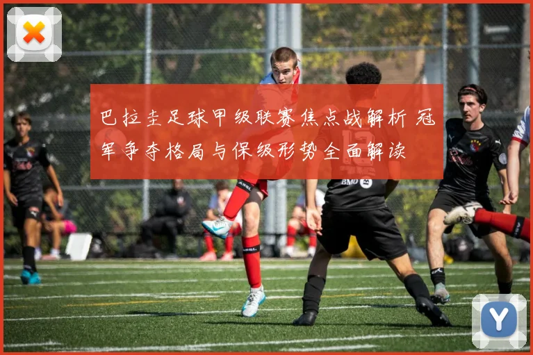 巴拉圭足球甲级联赛焦点战解析 冠军争夺格局与保级形势全面解读