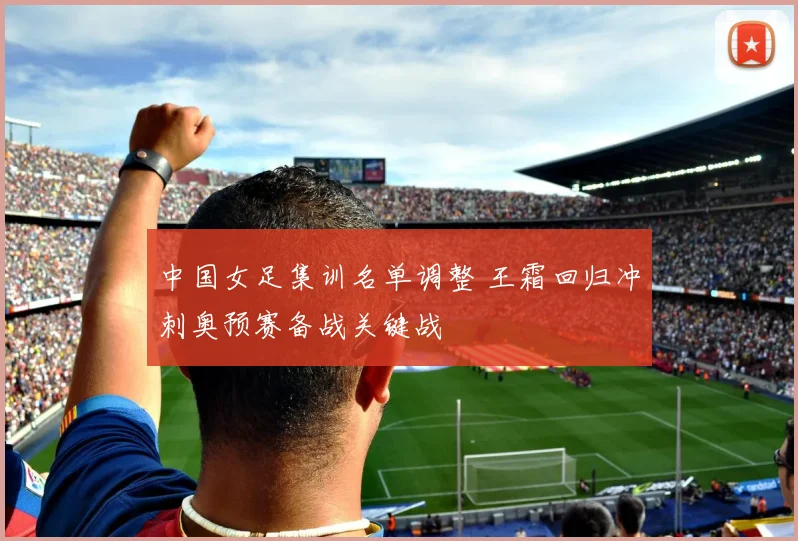 中国女足集训名单调整 王霜回归冲刺奥预赛备战关键战