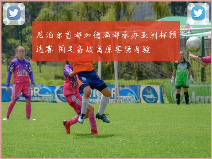 尼泊尔首都加德满都承办亚洲杯预选赛 国足备战高原客场考验