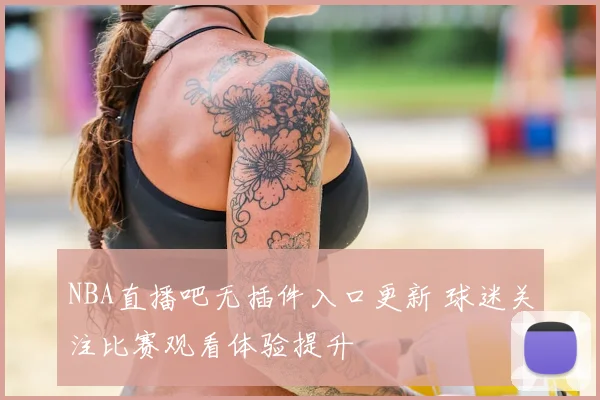 NBA直播吧无插件入口更新 球迷关注比赛观看体验提升