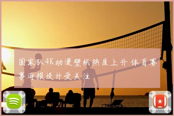 国家队4K动漫壁纸热度上升 体育赛事海报设计受关注