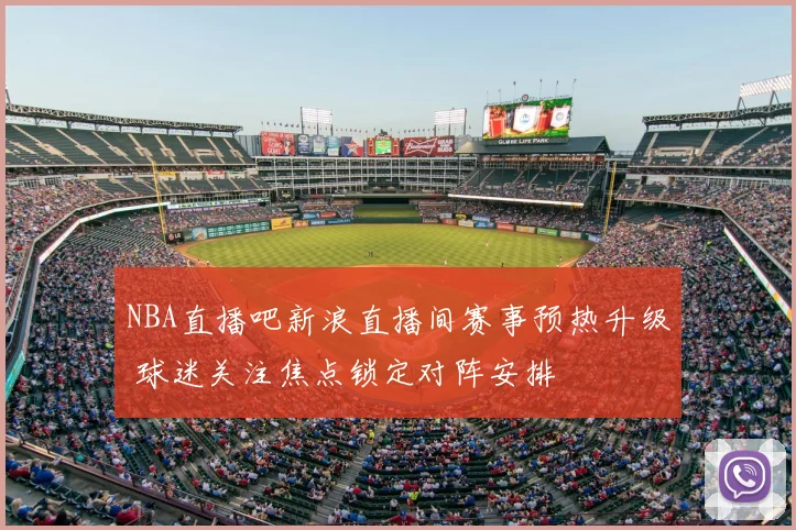 NBA直播吧新浪直播间赛事预热升级 球迷关注焦点锁定对阵安排