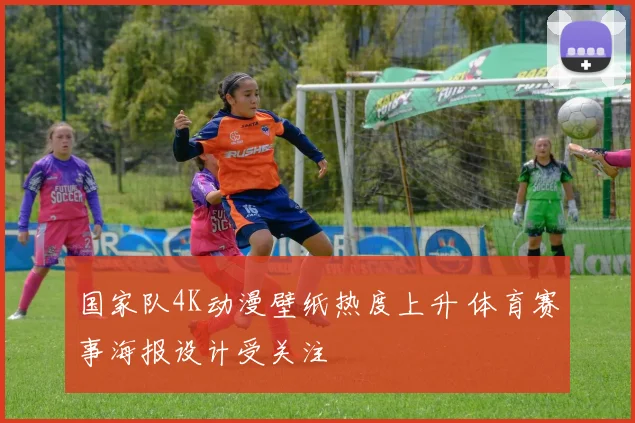 国家队4K动漫壁纸热度上升 体育赛事海报设计受关注