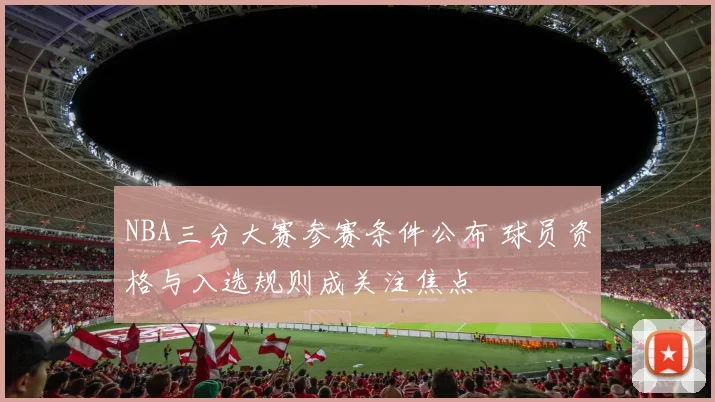 NBA三分大赛参赛条件公布 球员资格与入选规则成关注焦点