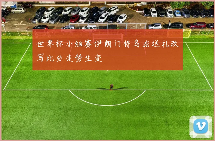 世界杯小组赛伊朗门将乌龙送礼改写比分走势生变