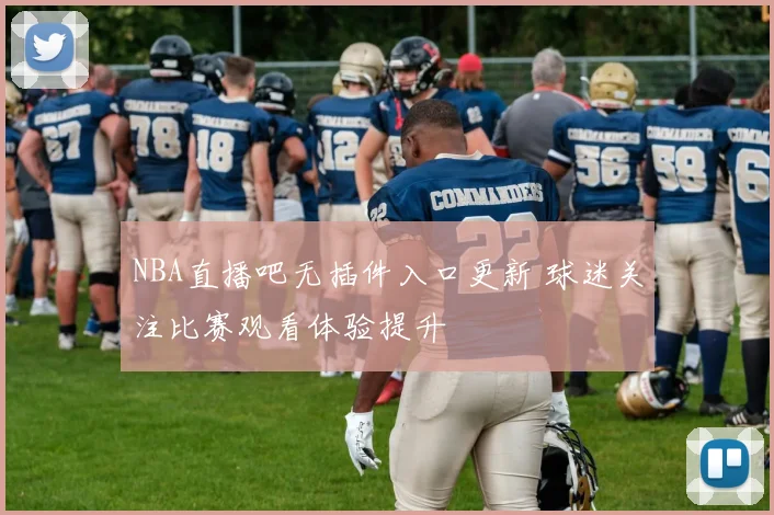 NBA直播吧无插件入口更新 球迷关注比赛观看体验提升