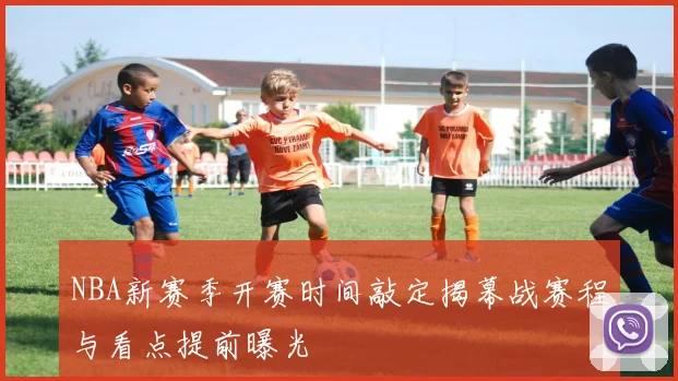NBA新赛季开赛时间敲定揭幕战赛程与看点提前曝光