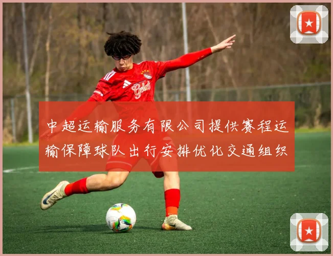 中超运输服务有限公司提供赛程运输保障球队出行安排优化交通组织效率提升