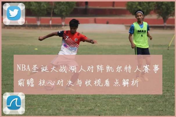 NBA圣诞大战湖人对阵凯尔特人赛事前瞻 核心对决与收视看点解析