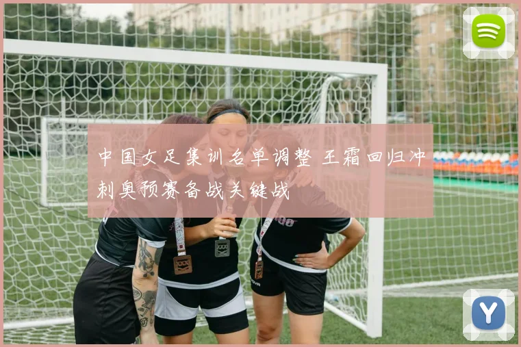 中国女足集训名单调整 王霜回归冲刺奥预赛备战关键战