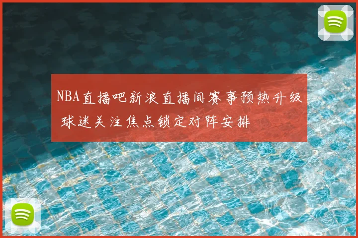 NBA直播吧新浪直播间赛事预热升级 球迷关注焦点锁定对阵安排