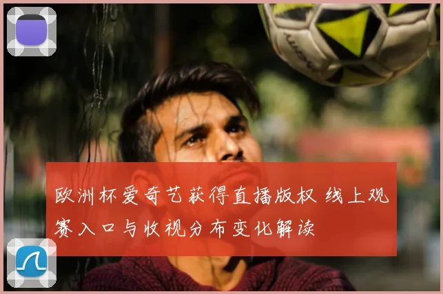 欧洲杯爱奇艺获得直播版权 线上观赛入口与收视分布变化解读