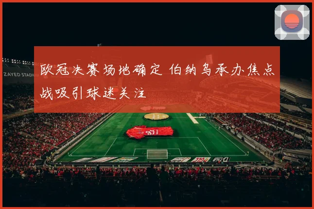 欧冠决赛场地确定 伯纳乌承办焦点战吸引球迷关注