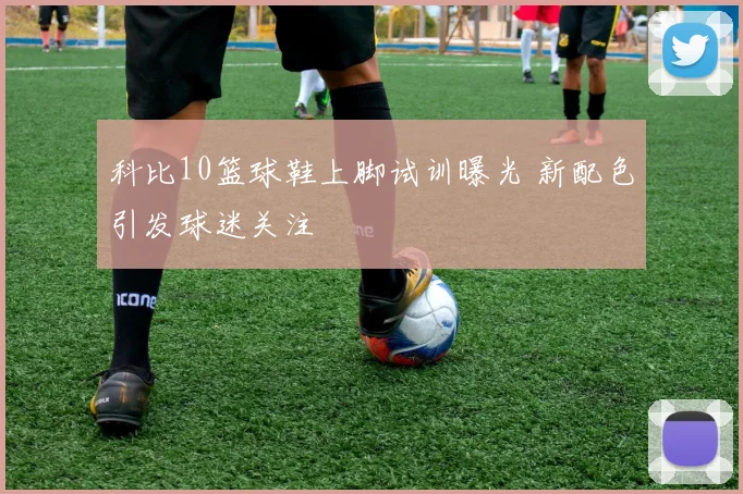 科比10篮球鞋上脚试训曝光 新配色引发球迷关注