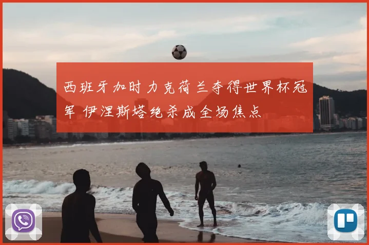 西班牙加时力克荷兰夺得世界杯冠军 伊涅斯塔绝杀成全场焦点