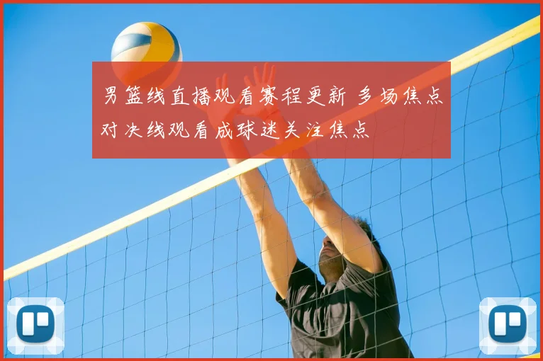 男篮线直播观看赛程更新 多场焦点对决线观看成球迷关注焦点