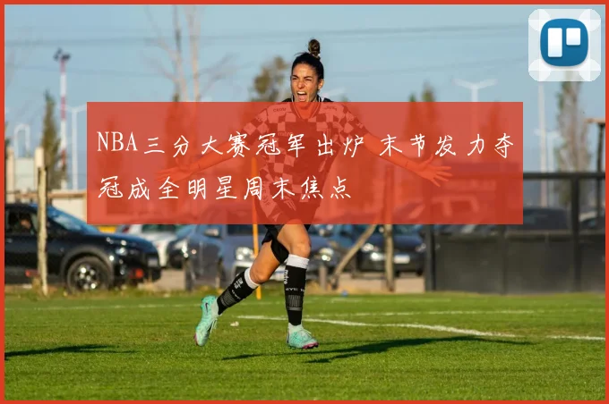 NBA三分大赛冠军出炉 末节发力夺冠成全明星周末焦点