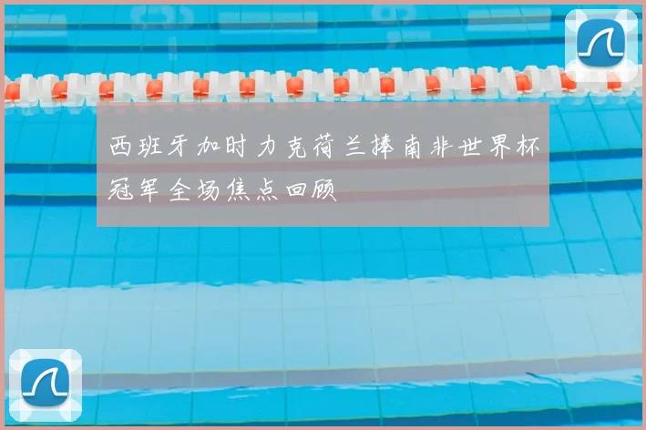 西班牙加时力克荷兰捧南非世界杯冠军全场焦点回顾