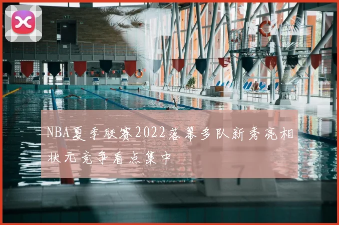 NBA夏季联赛2022落幕多队新秀亮相状元竞争看点集中