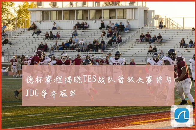 德杯赛程揭晓TES战队晋级决赛将与JDG争夺冠军