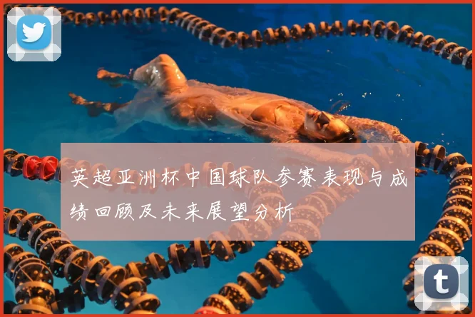 英超亚洲杯中国球队参赛表现与成绩回顾及未来展望分析