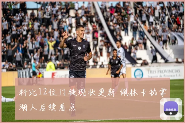 科比12位门徒现状更新 佩林卡执掌湖人后续看点