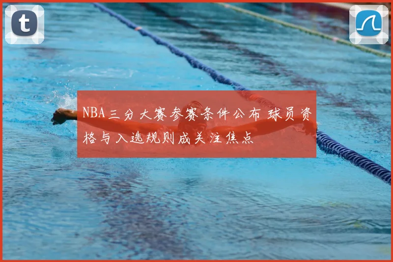 NBA三分大赛参赛条件公布 球员资格与入选规则成关注焦点