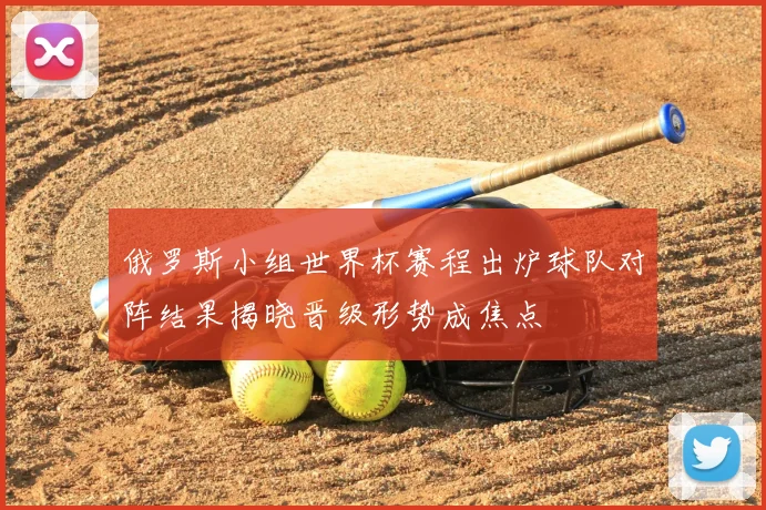 俄罗斯小组世界杯赛程出炉球队对阵结果揭晓晋级形势成焦点