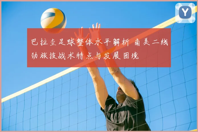 巴拉圭足球整体水平解析 南美二线劲旅技战术特点与发展困境