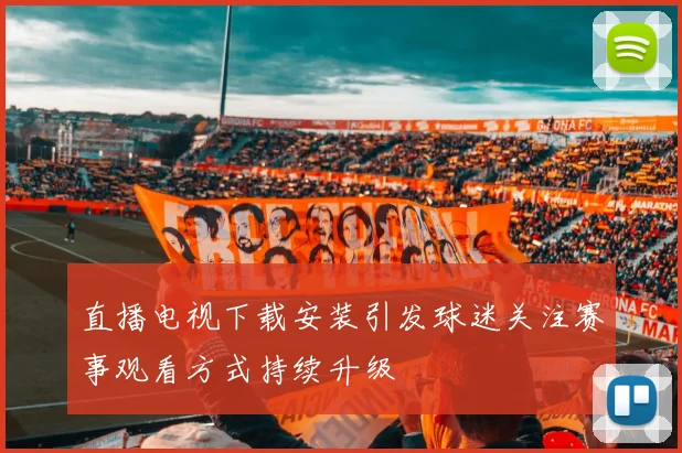 直播电视下载安装引发球迷关注赛事观看方式持续升级
