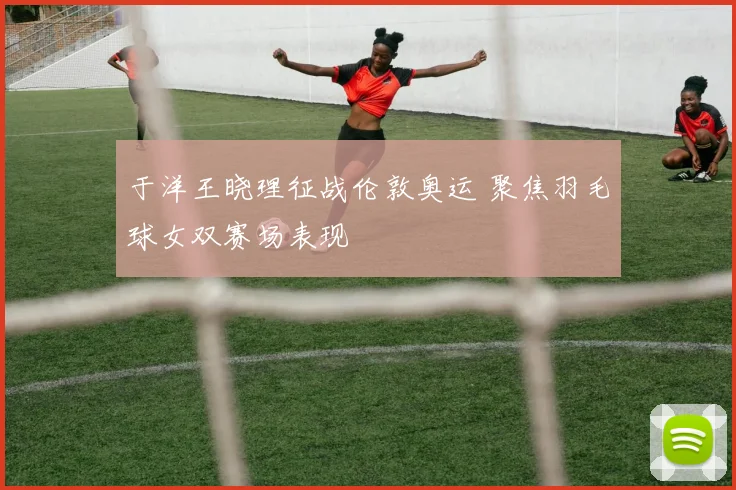 于洋王晓理征战伦敦奥运 聚焦羽毛球女双赛场表现