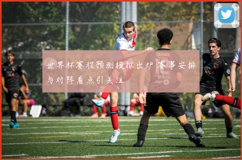世界杯赛程预测模拟出炉 赛事安排与对阵看点引关注