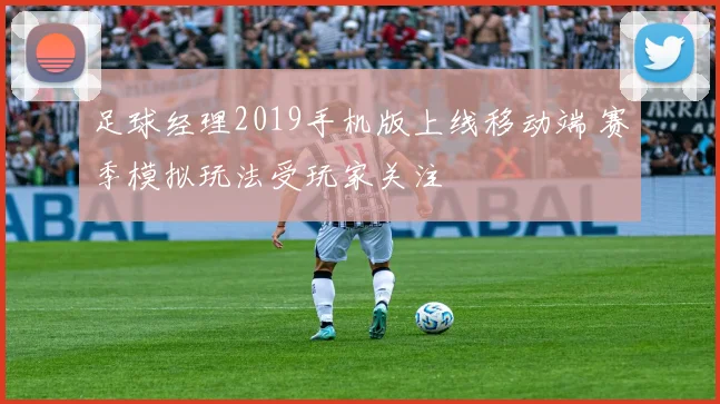 足球经理2019手机版上线移动端 赛季模拟玩法受玩家关注