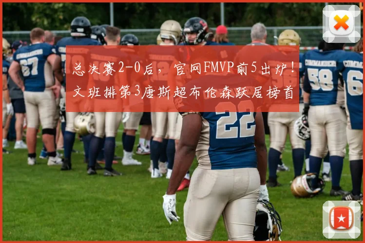 总决赛2-0后，官网FMVP前5出炉！文班排第3唐斯超布伦森跃居榜首