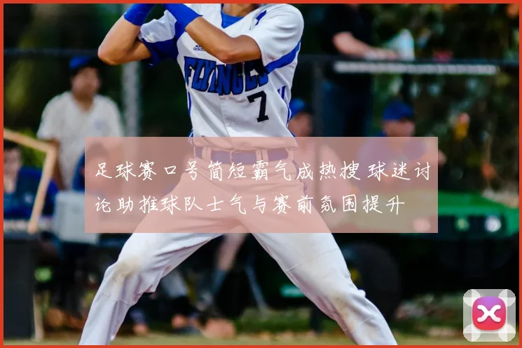 足球赛口号简短霸气成热搜 球迷讨论助推球队士气与赛前氛围提升