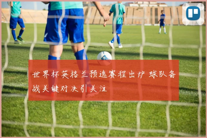 世界杯英格兰预选赛程出炉 球队备战关键对决引关注