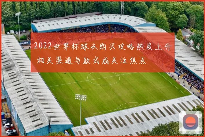 2022世界杯球衣购买攻略热度上升 相关渠道与款式成关注焦点