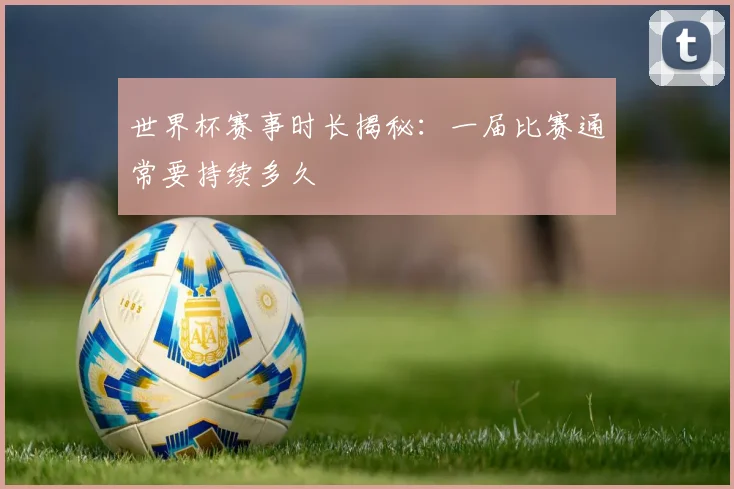 世界杯赛事时长揭秘：一届比赛通常要持续多久