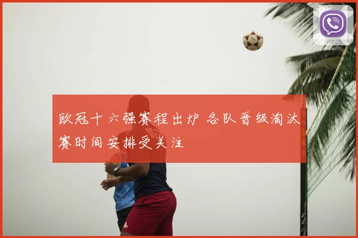 欧冠十六强赛程出炉 各队晋级淘汰赛时间安排受关注