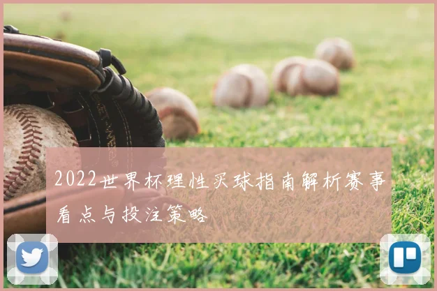 2022世界杯理性买球指南解析赛事看点与投注策略