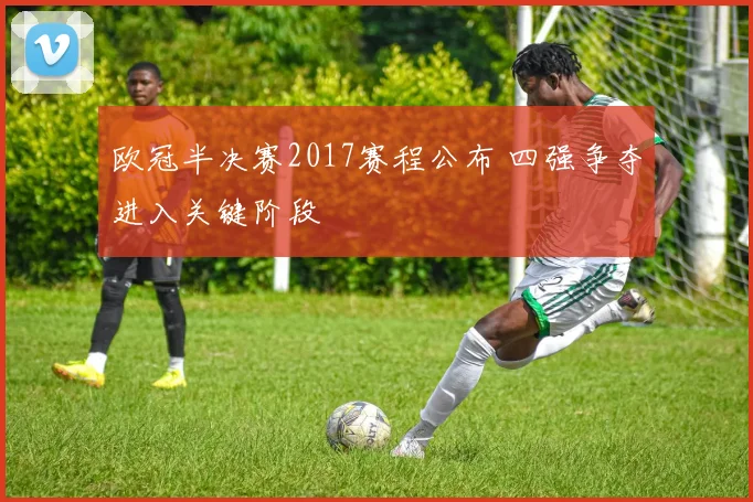 欧冠半决赛2017赛程公布 四强争夺进入关键阶段