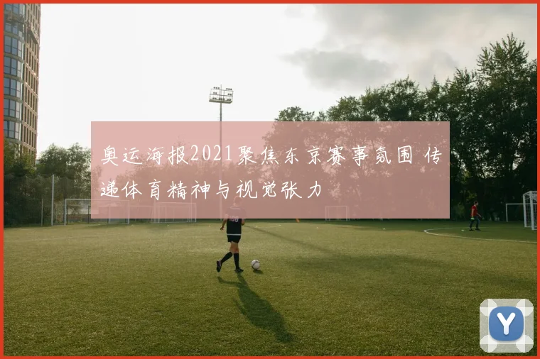 奥运海报2021聚焦东京赛事氛围 传递体育精神与视觉张力