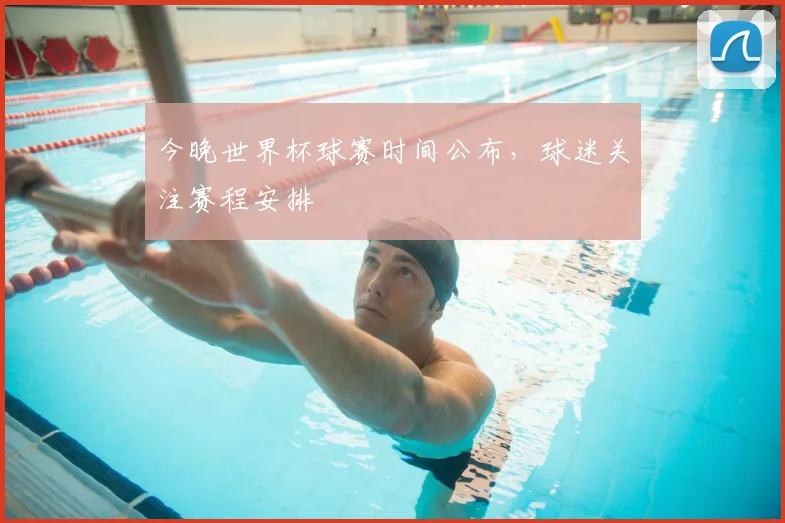 今晚世界杯球赛时间公布,球迷关注赛程安排
